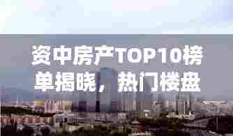 资中房产TOP10榜单揭晓,热门楼盘排名及口碑一览