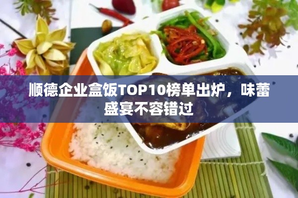 顺德企业盒饭TOP10榜单出炉，味蕾盛宴不容错过