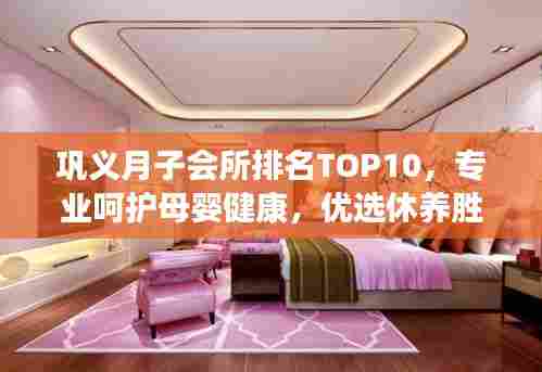 巩义月子会所排名TOP10，专业呵护母婴健康，优选休养胜地！