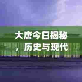 大唐今日揭秘,历史与现代交织的最新篇章