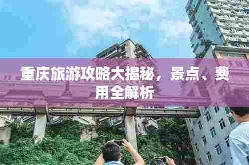 重庆旅游攻略大揭秘,景点、费用全解析