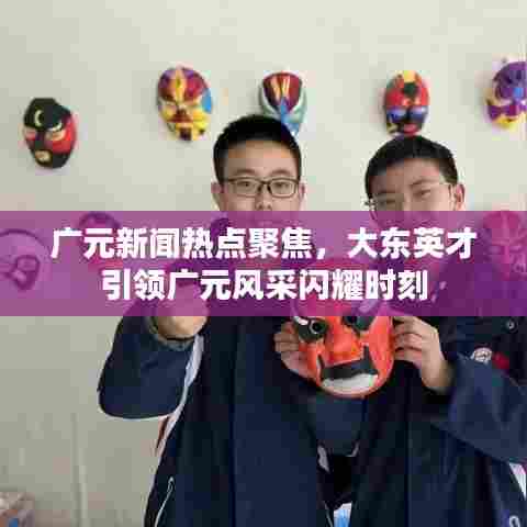 广元新闻热点聚焦,大东英才引领广元风采闪耀时刻