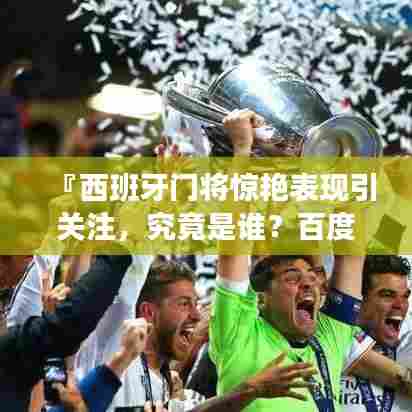 『西班牙门将惊艳表现引关注,究竟是谁?百度带你揭秘!』