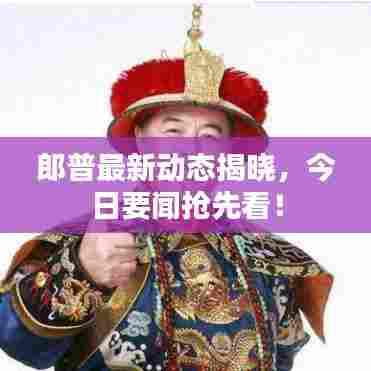 郎普最新动态揭晓,今日要闻抢先看!