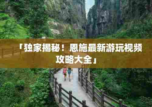 「独家揭秘!恩施最新游玩视频攻略大全」