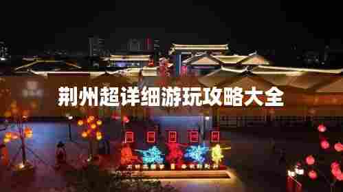 荆州超详细游玩攻略大全