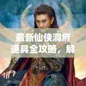 最新仙侠洞府道具全攻略,解锁神秘法宝,成为修仙传奇!