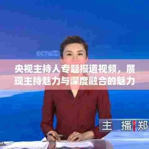 央视主持人专题报道视频,展现主持魅力与深度融合的魅力瞬间