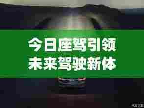 今日座驾引领未来驾驶新体验!