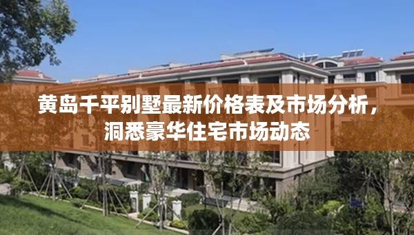 黄岛千平别墅最新价格表及市场分析,洞悉豪华住宅市场动态