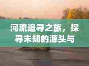河流追寻之旅，探寻未知的源头与终点