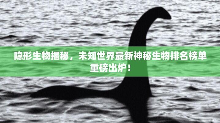 隐形生物揭秘，未知世界最新神秘生物排名榜单重磅出炉！