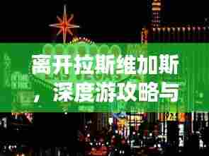 离开拉斯维加斯，深度游攻略与指南，带你玩转拉斯维加斯！