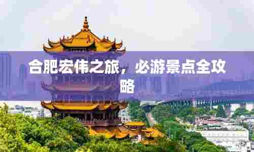 合肥宏伟之旅,必游景点全攻略