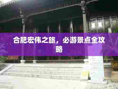 合肥宏伟之旅,必游景点全攻略