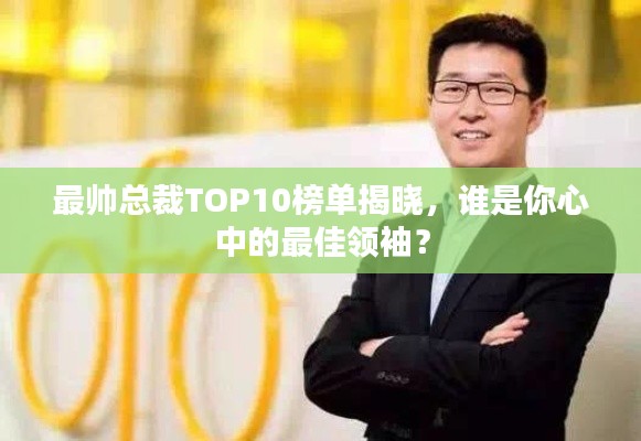 最帅总裁TOP10榜单揭晓,谁是你心中的最佳领袖?