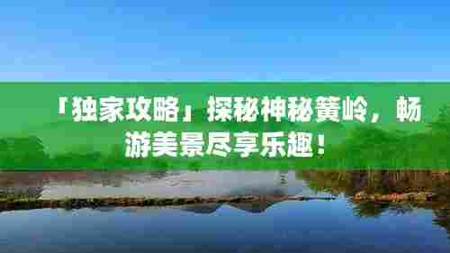 「独家攻略」探秘神秘簧岭,畅游美景尽享乐趣!