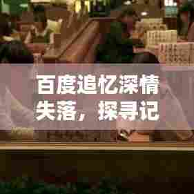 百度追忆深情失落,探寻记忆中的潸然瞬间