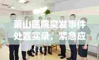 萧山医院突发事件处置实录，紧急应对，守护生命健康