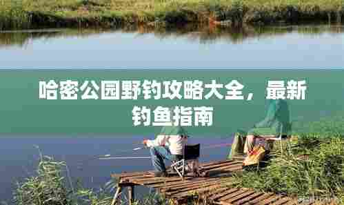 哈密公园野钓攻略大全,最新钓鱼指南
