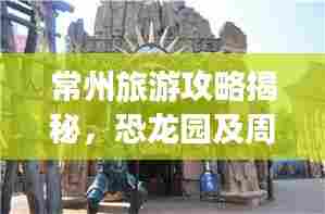 常州旅游攻略揭秘,恐龙园及周边景点一网打尽!