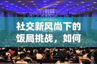 社交新风尚下的饭局挑战,如何应对与把握机遇?