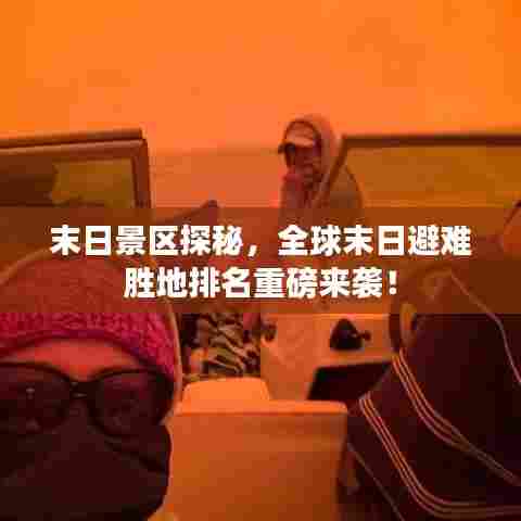 末日景区探秘,全球末日避难胜地排名重磅来袭!