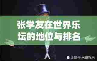 张学友在世界乐坛的地位与排名,传奇歌手的荣耀之旅