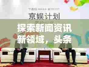 探索新闻资讯新领域，头条头条号引领热点资讯风潮