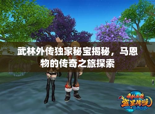 武林外传独家秘宝揭秘,马恩物的传奇之旅探索