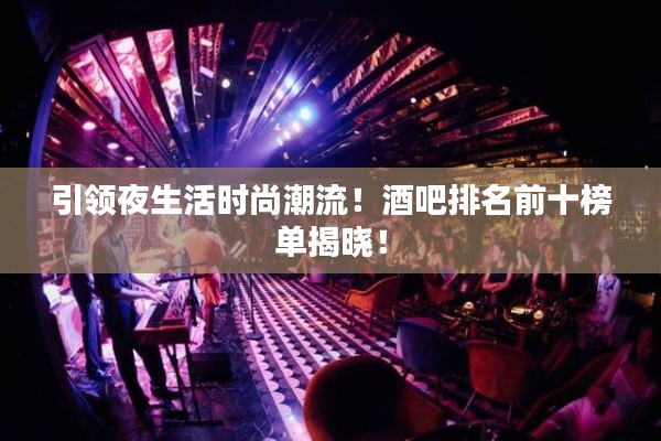 引领夜生活时尚潮流!酒吧排名前十榜单揭晓!
