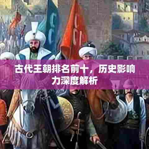 古代王朝排名前十,历史影响力深度解析