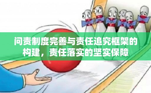 问责制度完善与责任追究框架的构建,责任落实的坚实保障