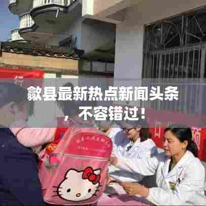 歙县最新热点新闻头条，不容错过！