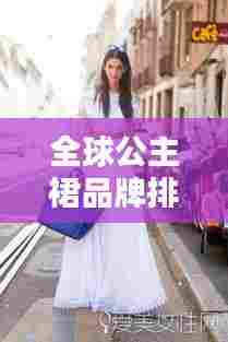全球公主裙品牌排行榜TOP榜,时尚之选尽收眼底