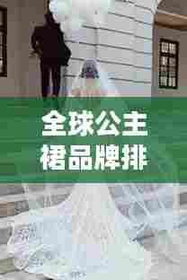 全球公主裙品牌排行榜TOP榜,时尚之选尽收眼底