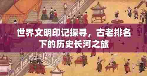 世界文明印记探寻,古老排名下的历史长河之旅